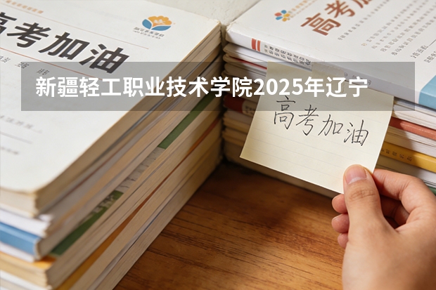 新疆轻工职业技术学院2025年辽宁招生计划总览（2026高考志愿参考）