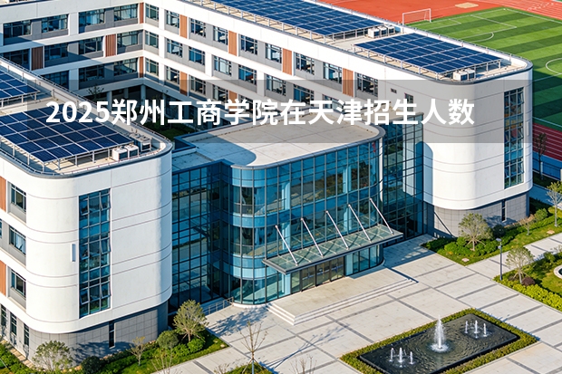 2025郑州工商学院在天津招生人数汇总（2026参考）