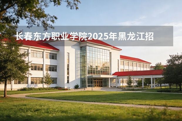 长春东方职业学院2025年黑龙江招生计划总览（2026高考志愿参考）