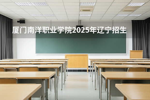 厦门南洋职业学院2025年辽宁招生计划总览（2026高考志愿参考）