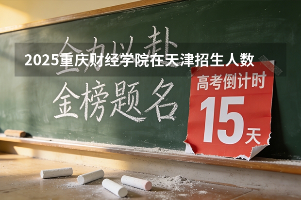 2025重庆财经学院在天津招生人数汇总（2026参考）