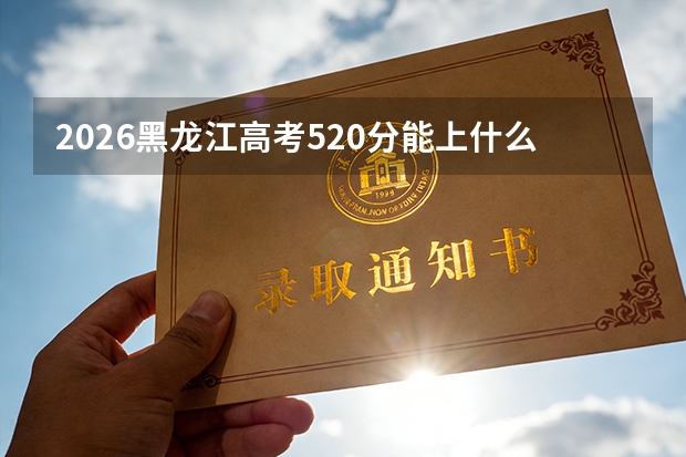 2026黑龙江高考520分能上什么大学？附中高分段报考指南