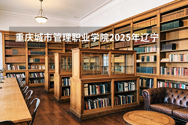 重庆城市管理职业学院2025年辽宁招生计划总览（2026高考志愿参考）