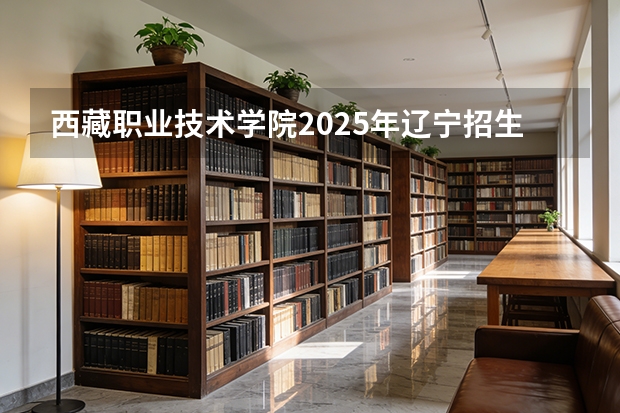 西藏职业技术学院2025年辽宁招生计划总览（2026高考志愿参考）