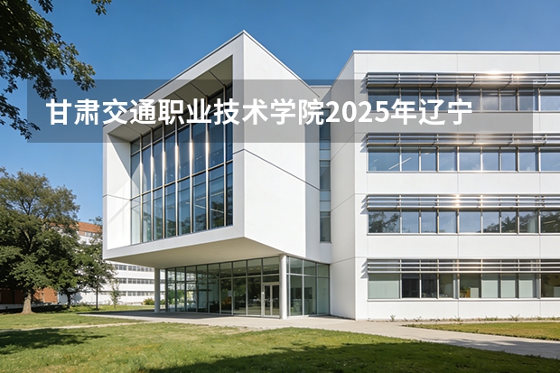 甘肃交通职业技术学院2025年辽宁招生计划总览（2026高考志愿参考）