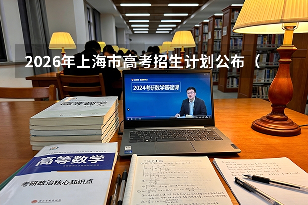 2026年上海市高考招生计划公布（附本科专科计划及院校汇总）