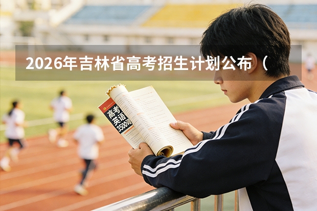 2026年吉林省高考招生计划公布（附本科专科计划及院校汇总）