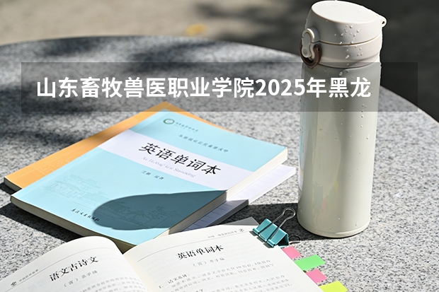 山东畜牧兽医职业学院2025年黑龙江招生计划总览（2026高考志愿参考）
