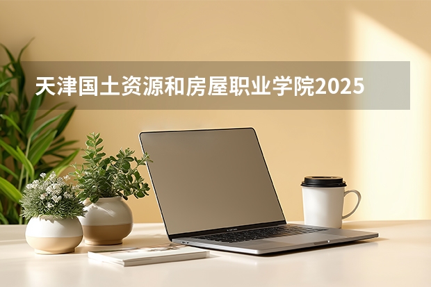 天津国土资源和房屋职业学院2025年辽宁招生计划总览（2026高考志愿参考）