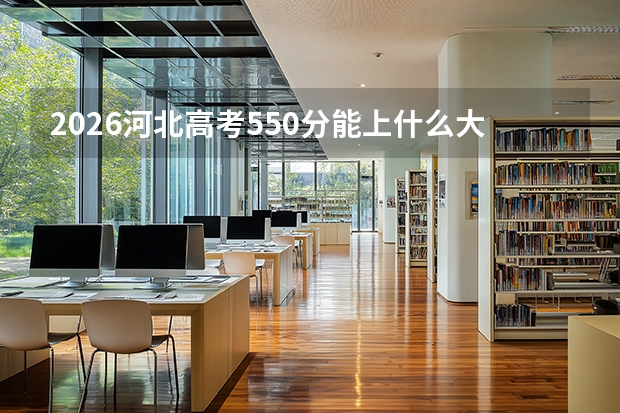 2026河北高考550分能上什么大学？985/211重点选择