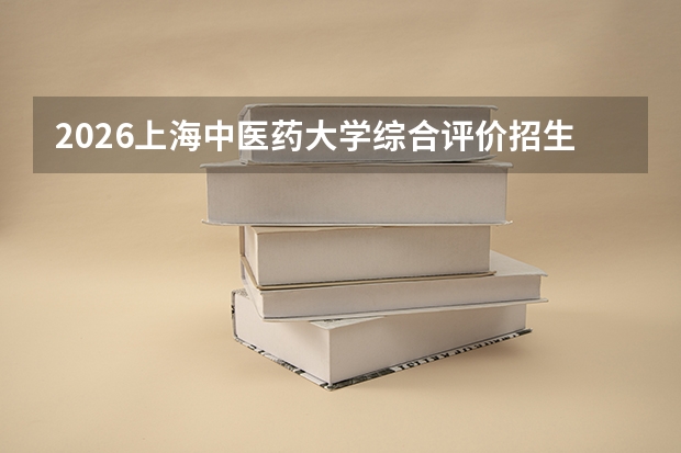 2026上海中医药大学综合评价招生全指南（面向上海市）