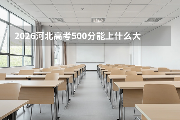 2026河北高考500分能上什么大学？省重点与热门专业双赢