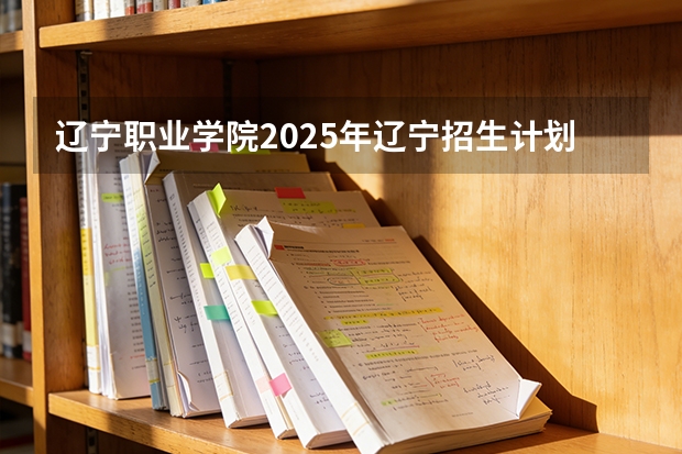 辽宁职业学院2025年辽宁招生计划总览（2026高考志愿参考）