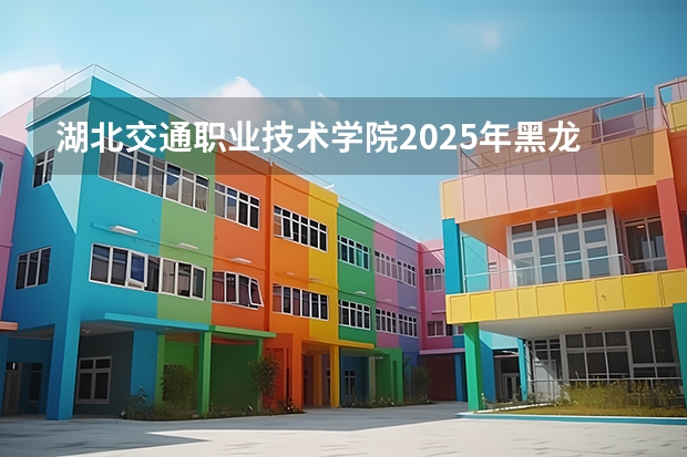 湖北交通职业技术学院2025年黑龙江招生计划总览（2026高考志愿参考）