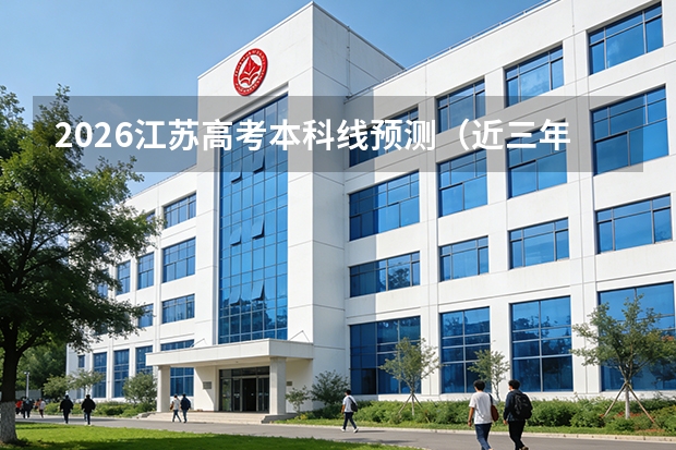 2026江苏高考本科线预测（近三年对比）及不同分数段应对策略