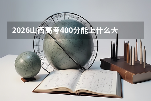 2026山西高考400分能上什么大学？压线与专科提前批规划