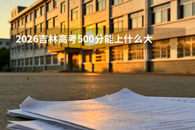 2026吉林高考500分能上什么大学？