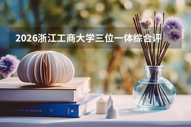 2026浙江工商大学三位一体综合评价招生全指南（面向浙江省）