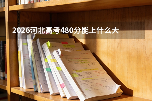 2026河北高考480分能上什么大学？省内骨干大学冲刺方向