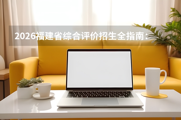 2026福建省综合评价招生全指南：5所院校名单、报名节点与综合分比例