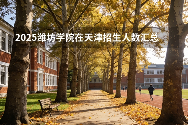 2025潍坊学院在天津招生人数汇总（2026参考）