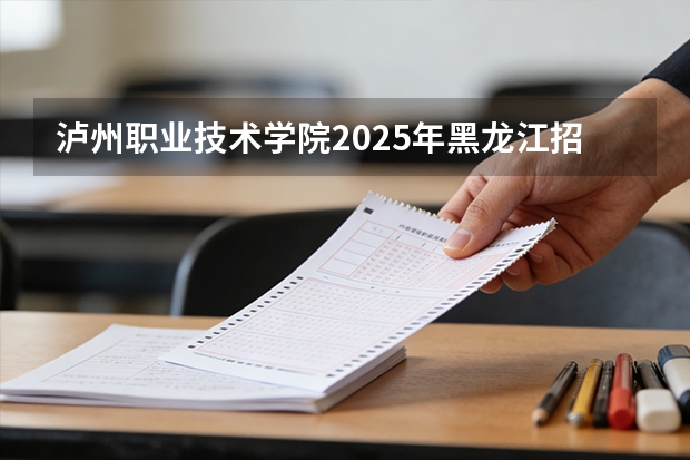 泸州职业技术学院2025年黑龙江招生计划总览（2026高考志愿参考）