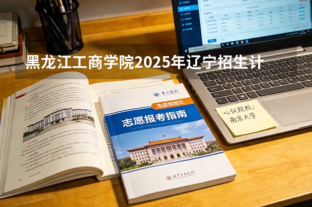 黑龙江工商学院2025年辽宁招生计划总览（2026高考志愿参考）