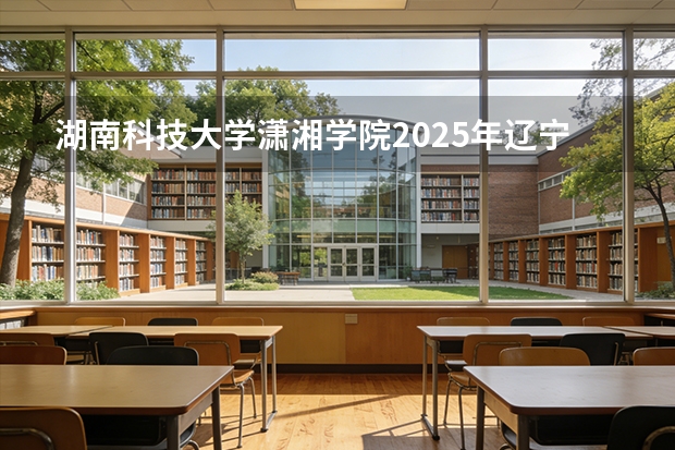 湖南科技大学潇湘学院2025年辽宁招生计划总览（2026高考志愿参考）