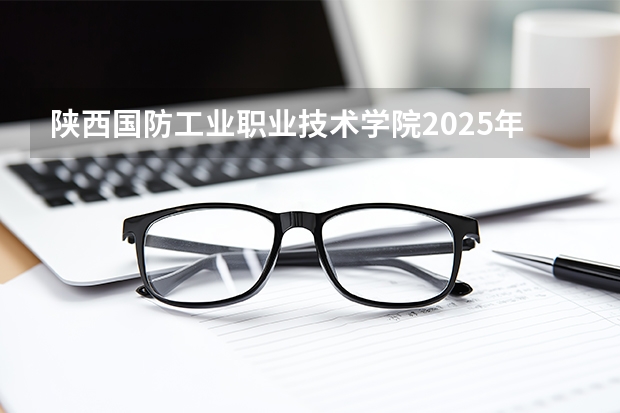 陕西国防工业职业技术学院2025年黑龙江招生计划总览（2026高考志愿参考）