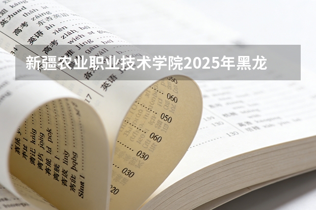 新疆农业职业技术学院2025年黑龙江招生计划总览（2026高考志愿参考）