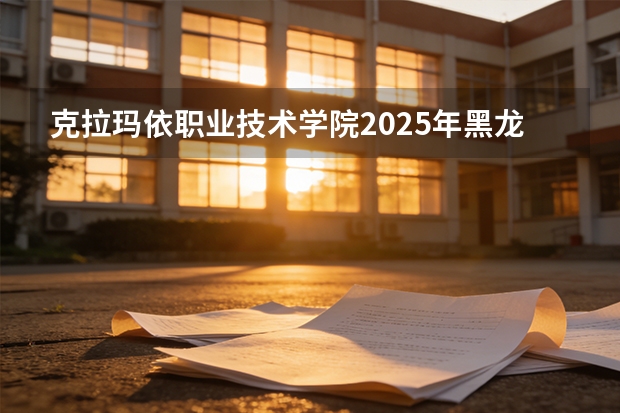 克拉玛依职业技术学院2025年黑龙江招生计划总览（2026高考志愿参考）