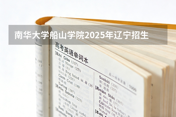 南华大学船山学院2025年辽宁招生计划总览（2026高考志愿参考）