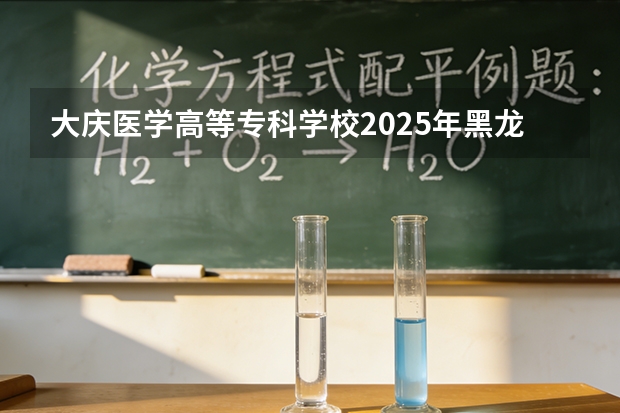 大庆医学高等专科学校2025年黑龙江招生计划总览（2026高考志愿参考）