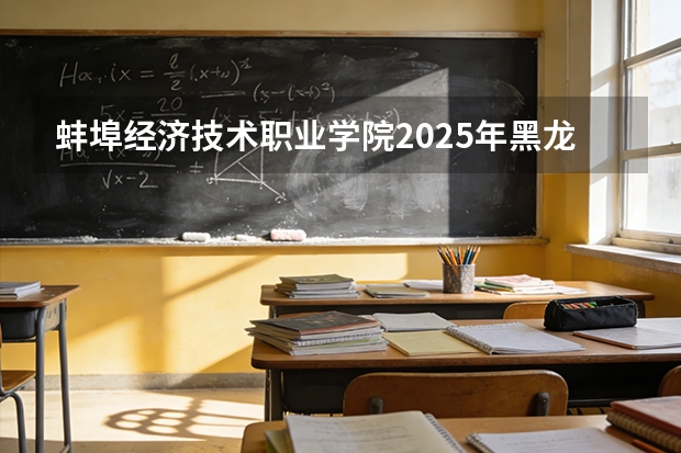 蚌埠经济技术职业学院2025年黑龙江招生计划总览（2026高考志愿参考）