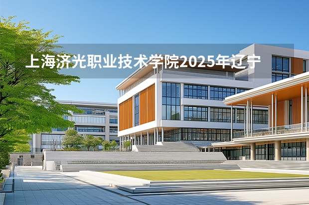 上海济光职业技术学院2025年辽宁招生计划总览（2026高考志愿参考）