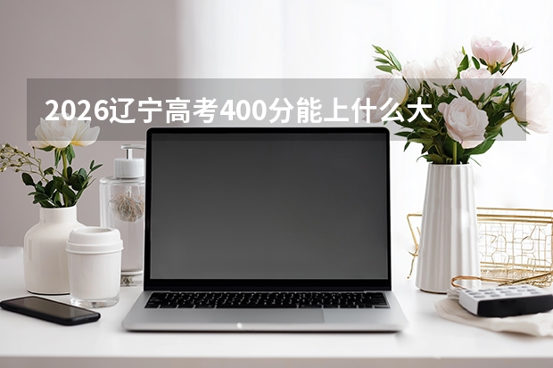 2026辽宁高考400分能上什么大学？