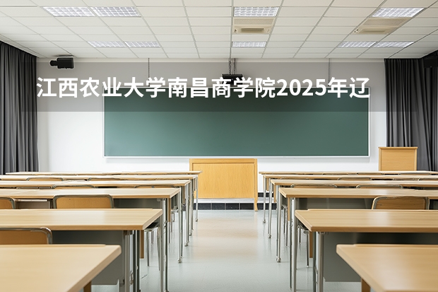 江西农业大学南昌商学院2025年辽宁招生计划总览（2026高考志愿参考）