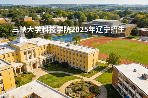三峡大学科技学院2025年辽宁招生计划总览（2026高考志愿参考）