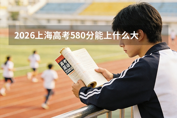 2026上海高考580分能上什么大学？顶尖985与医学院校选择