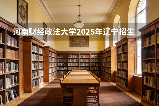 河南财经政法大学2025年辽宁招生计划总览（2026高考志愿参考）