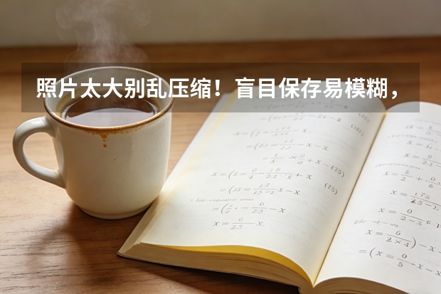 照片太大别乱压缩！盲目保存易模糊，这样压缩画质体积兼顾