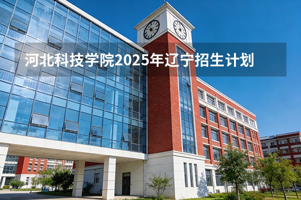 河北科技学院2025年辽宁招生计划总览（2026高考志愿参考）