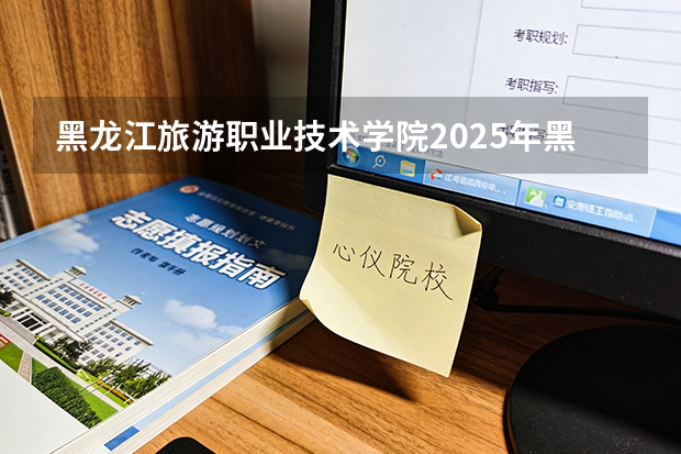 黑龙江旅游职业技术学院2025年黑龙江招生计划总览（2026高考志愿参考）