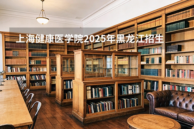 上海健康医学院2025年黑龙江招生计划总览（2026高考志愿参考）