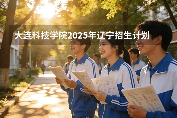 大连科技学院2025年辽宁招生计划总览（2026高考志愿参考）