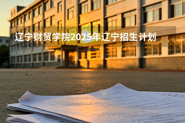 辽宁财贸学院2025年辽宁招生计划总览（2026高考志愿参考）