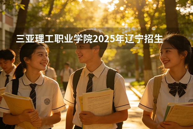 三亚理工职业学院2025年辽宁招生计划总览（2026高考志愿参考）