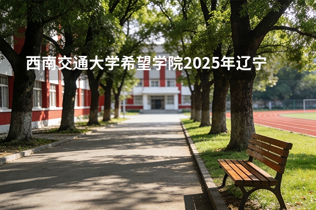 西南交通大学希望学院2025年辽宁招生计划总览（2026高考志愿参考）