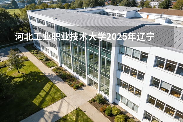 河北工业职业技术大学2025年辽宁招生计划总览（2026高考志愿参考）
