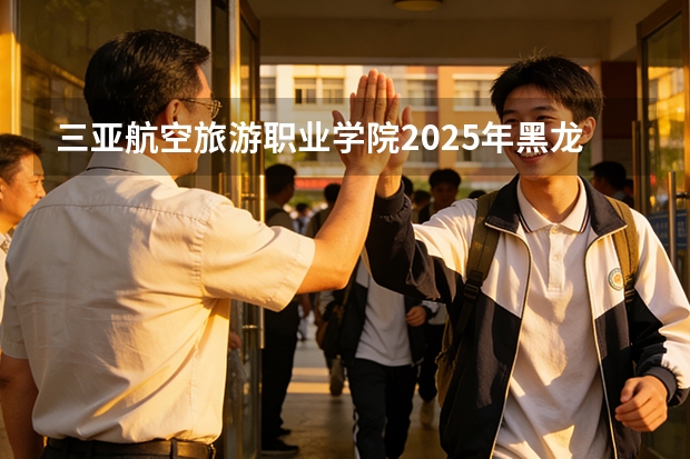三亚航空旅游职业学院2025年黑龙江招生计划总览（2026高考志愿参考）